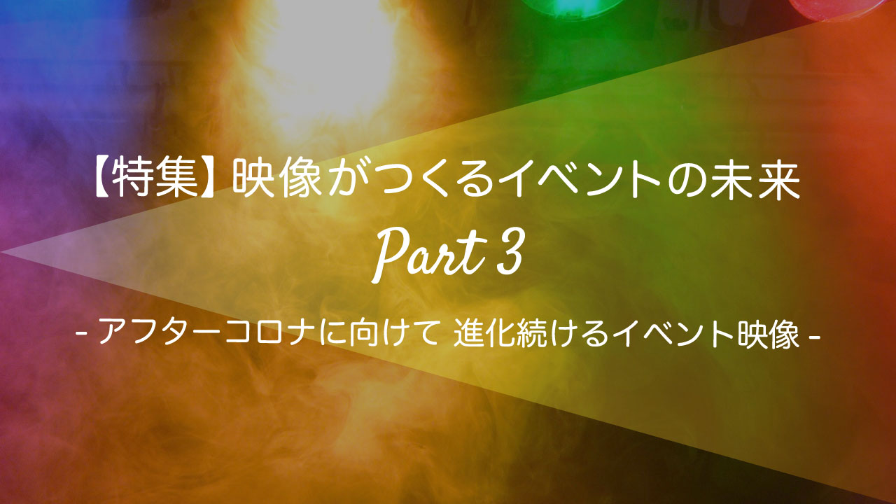 画像：特集_映像がつくるイベントの未来Part3_アフターコロナに向けて 進化し続けるイベント映像