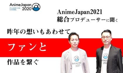 昨年の想いもあわせて、ファンと作品を繋ぐ   開催直前！ 主催者インタビュー 「AnimeJapan 2021 」 寺田 浩史 さん エイベックス・ピクチャーズ   中嶋俊介さん　 タツノコプロ