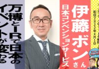 大阪・関西万博とIR統合リゾートが新しい日本をつくる。イベントの再発明 -日本コンベンションサービス伊藤ボンさん