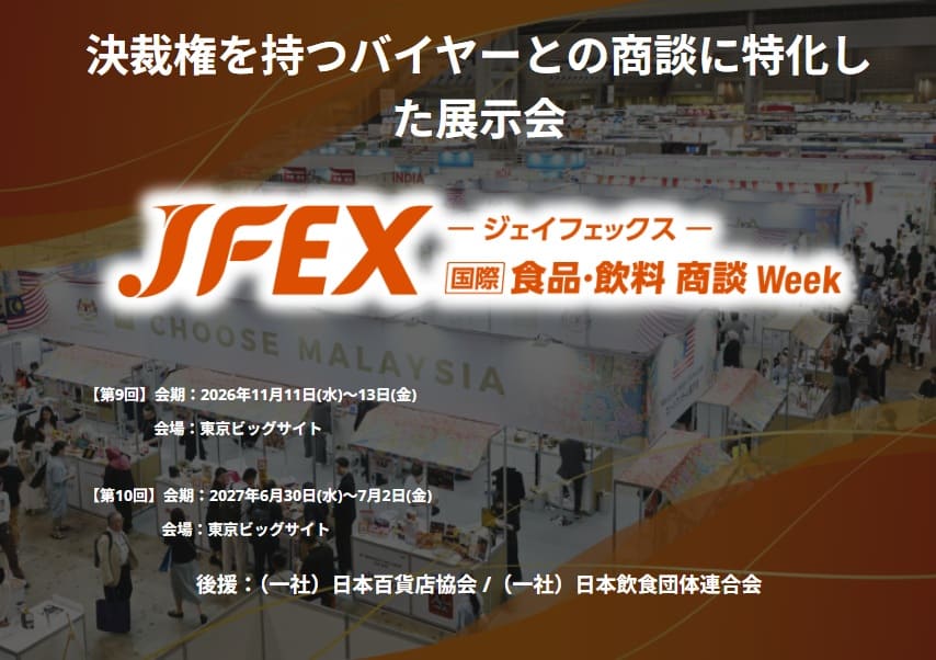 加工食品EXPO～JFEX FOOD～ ワイン・酒EXPO～JFEX WINE～ プレミアム食品EXPO～JFEX PREMIUM～ 生鮮食品EXPO～JFEX FRESH～ インバウンド向け食品EXPO～JFEX インバウンド～