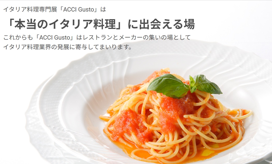 第15回イタリア料理専門展「ACCI Gusto 2026」 一般社団法人日本イタリア料理協会（ACCI）が主催する、イタリア料理に特化した専門展示会「第15回イタリア料理専門展 ACCI Gusto 2026」。会期は2026年11月16日（月）・17日（火）の2日間、会場は東京都立産業貿易センター浜松町館だ。今回で15回目の開催となる。後援にはイタリア大使館、イタリア大使館貿易促進部、イタリア政府観光局、在日イタリア商工会議所をはじめ、日本パスタ協会、日本ナポリピッツァ職人協会、日本オリーブオイルテイスター協会など、イタリア料理・食文化関連の多数の団体が名を連ねている。
