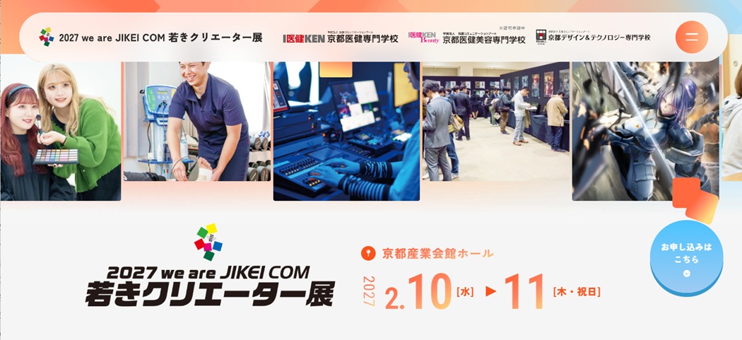 2027 we are JIKEI COM 若きクリエーター展 京都医健専門学校・京都医健美容専門学校・京都デザイン&テクノロジー専門学校が主催する卒業進級制作展「2027 we are JIKEI COM 若きクリエーター展」。会期は2027年2月10日（水）10:00〜17:45、11日（木・祝）10:00〜17:00、会場は京都産業会館ホール