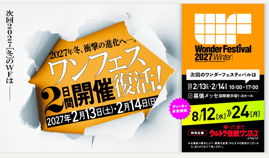 ワンダーフェスティバル2027［冬］ ワンダーフェスティバル実行委員会（事務局：株式会社海洋堂内）が主催する、世界最大級の造形・フィギュアの祭典「ワンダーフェスティバル2027［冬］」。会期は2027年2月13日（土）・14日（日）10:00〜17:00、会場は幕張メッセ国際展示場1〜8ホールだ。今回は2日間開催が復活する節目の回となる。